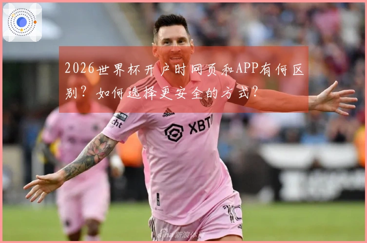 2026世界杯开户时网页和APP有何区别？如何选择更安全的方式？