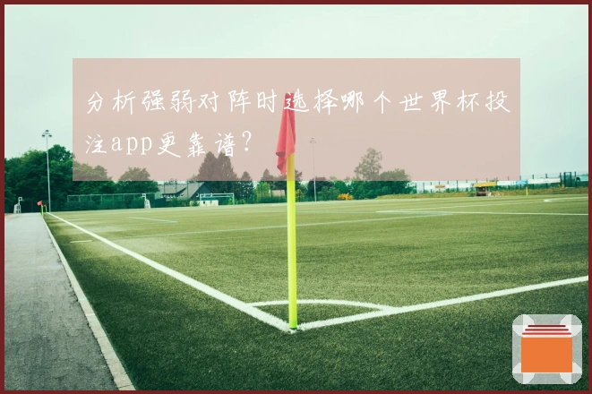 分析强弱对阵时选择哪个世界杯投注app更靠谱？