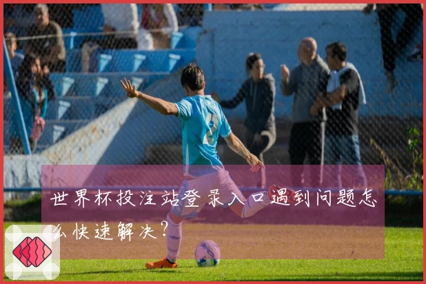 世界杯投注站登录入口遇到问题怎么快速解决？