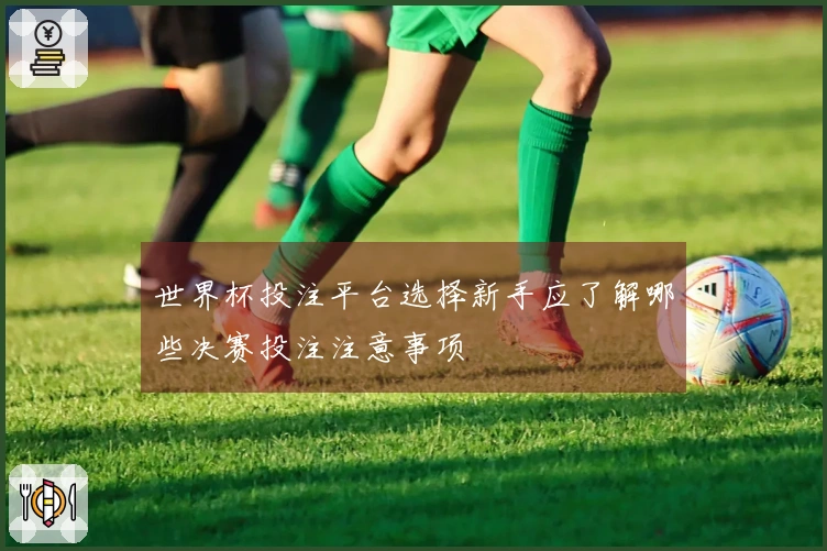 世界杯投注平台选择新手应了解哪些决赛投注注意事项