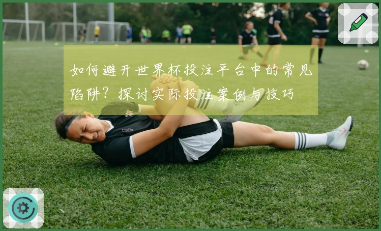 如何避开世界杯投注平台中的常见陷阱？探讨实际投注案例与技巧