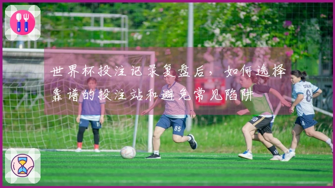 世界杯投注记录复盘后，如何选择靠谱的投注站和避免常见陷阱