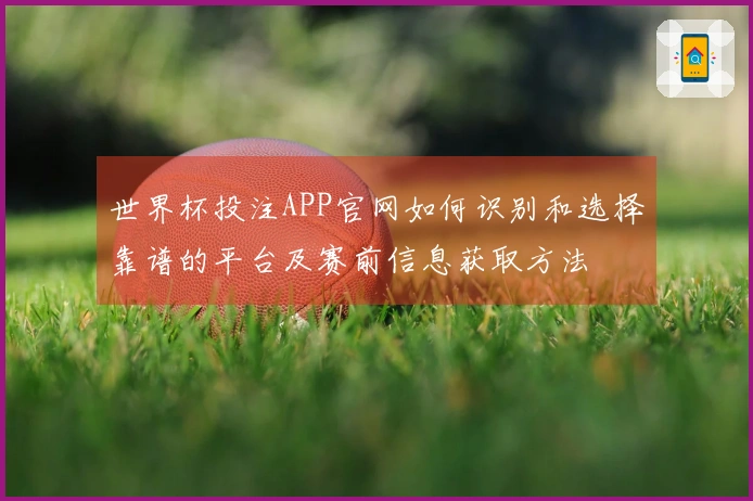世界杯投注APP官网如何识别和选择靠谱的平台及赛前信息获取方法