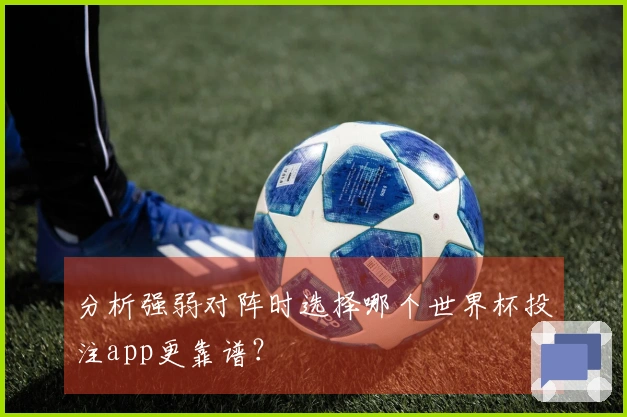 分析强弱对阵时选择哪个世界杯投注app更靠谱？
