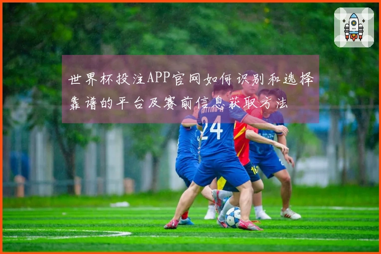 世界杯投注APP官网如何识别和选择靠谱的平台及赛前信息获取方法