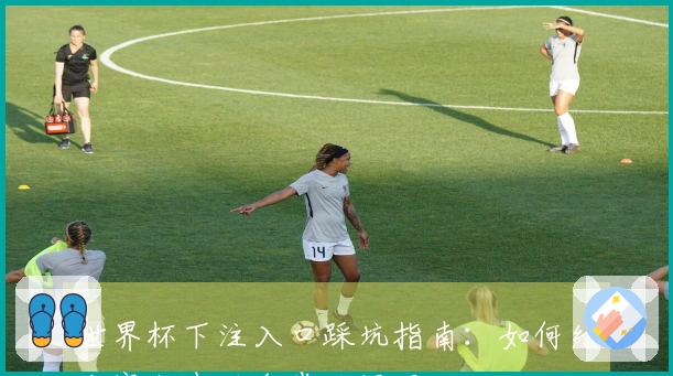 世界杯下注入口踩坑指南：如何结合赛程表避免常见误区