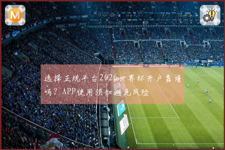 选择正规平台2026世界杯开户靠谱吗？APP使用须知避免风险