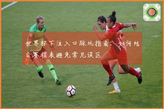 世界杯下注入口踩坑指南：如何结合赛程表避免常见误区