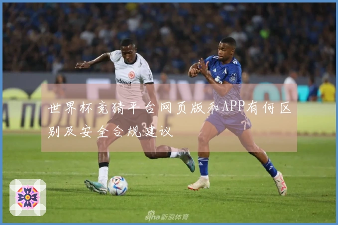 世界杯竞猜平台网页版和APP有何区别及安全合规建议